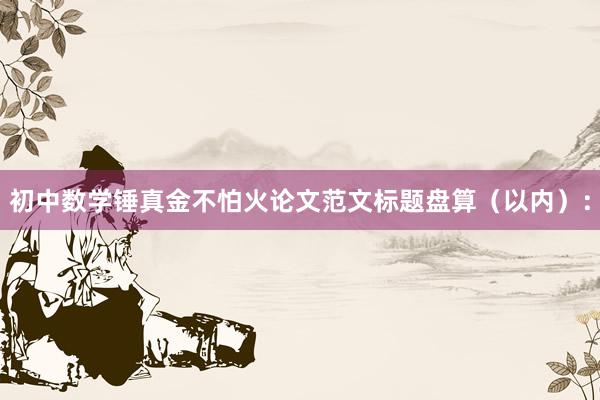 初中数学锤真金不怕火论文范文标题盘算（以内）：