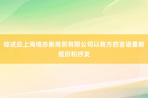 综述应上海维亦衡商贸有限公司以我方的言语重新组织和抒发
