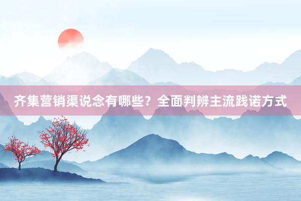齐集营销渠说念有哪些？全面判辨主流践诺方式
